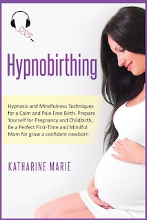 Hypnobirthing: Hypnosis And Mindfulness Techniques For A Calm And Pain Free Birth. Prepare Yourself For Pregnancy