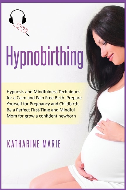 Hypnobirthing: Hypnosis And Mindfulness Techniques For A Calm And Pain Free Birth. Prepare Yourself For Pregnancy