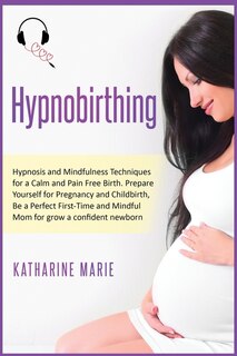 Hypnobirthing: Hypnosis And Mindfulness Techniques For A Calm And Pain Free Birth. Prepare Yourself For Pregnancy
