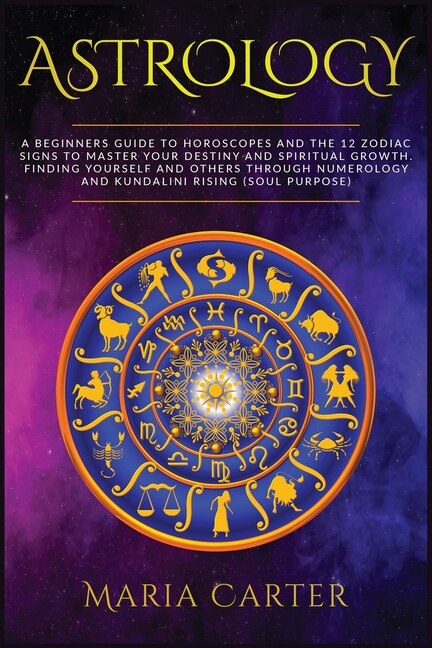Astrology: A Beginners Guide To Horoscopes And The 12 Zodiac Signs To Master Your Destiny And Spiritual Growth