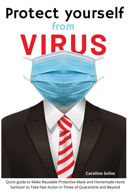 Protect Yourself From Viruses: Quick Guide To Make Reusable Protective Mask And Homemade Hand Sanitizer To Take Fast Action In Tim
