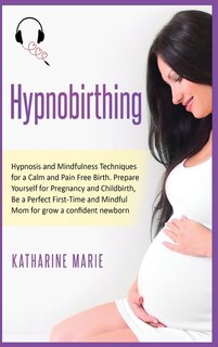 Hypnobirthing: Hypnosis And Mindfulness Techniques For A Calm And Pain Free Birth. Prepare Yourself For Pregnancy