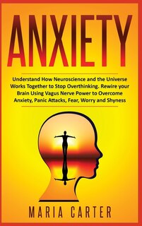 Anxiety: Understand How Neuroscience And The Universe Works Together To Stop Overthinking. Rewire Your Brain