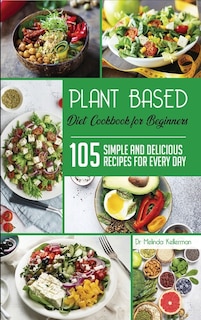 Plant Based Diet Cookbook For Beginners: 105 Simple And Delicious Recipes For Every Day