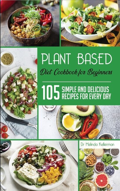 Plant Based Diet Cookbook For Beginners: 105 Simple And Delicious Recipes For Every Day