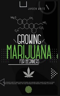 Growing Marijuana For Beginners: The Ultimate Guide To Grow Weed Outdoors And Indoors Every Season With Best Ph Value And Nutrient B