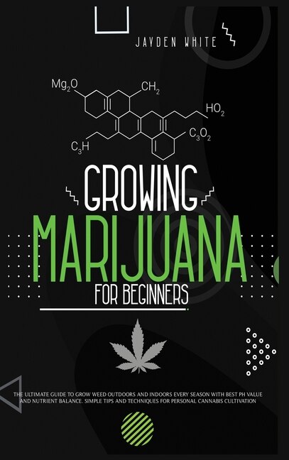 Growing Marijuana For Beginners: The Ultimate Guide To Grow Weed Outdoors And Indoors Every Season With Best Ph Value And Nutrient B