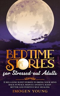 Bedtime Stories For Stressed-out Adults: 11 Relaxing Sleep Stories To Bring Your Mind Back In Peace. Reduce Anxiety, Sleep Better And Positi