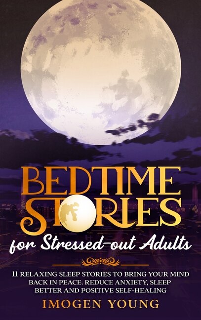 Bedtime Stories For Stressed-out Adults: 11 Relaxing Sleep Stories To Bring Your Mind Back In Peace. Reduce Anxiety, Sleep Better And Positi
