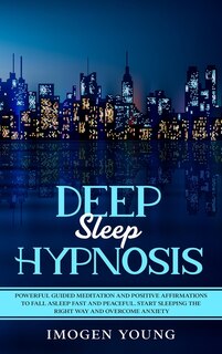 Deep Sleep Hypnosis: Powerful Guided Meditation And Positive Affirmations To Fall Asleep Fast And Peaceful. Start Sleepi
