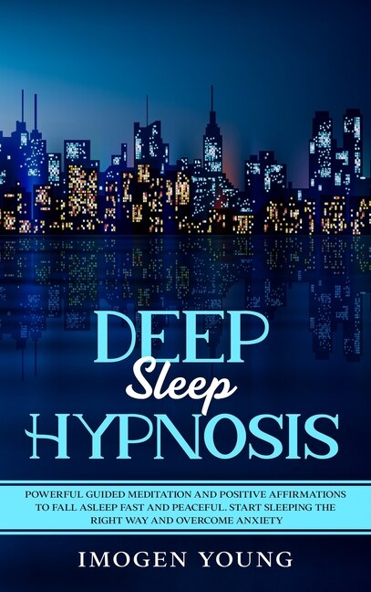 Deep Sleep Hypnosis: Powerful Guided Meditation And Positive Affirmations To Fall Asleep Fast And Peaceful. Start Sleepi