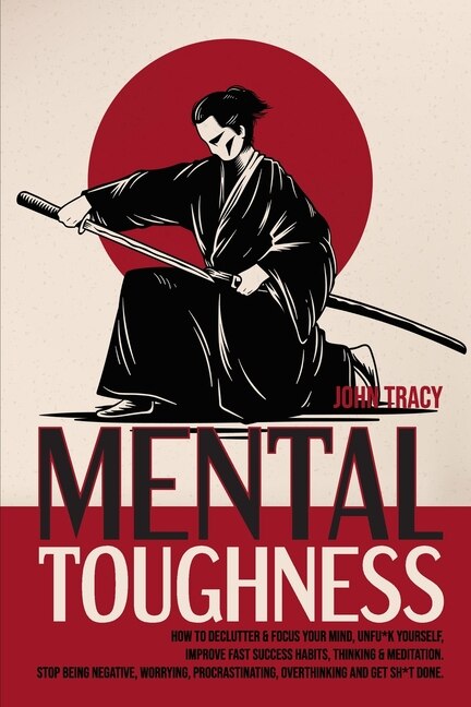 Mental Toughness: How To Declutter & Focus Your Mind, Unfu*k Yourself, Improve Fast Success Habits, Thinking & Medita