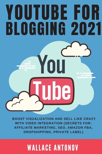Youtube For Blogging 2021: Boost Visualization And Sell Like Crazy With Video Integration (secrets For: Affiliate Marketing, S