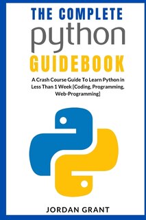 The Complete Python Guidebook: A Crash Course Guide To Learn Python In Less Than 1 Week [coding, Programming, Web-programming]