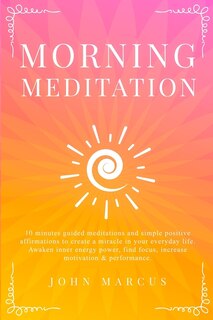 Morning Meditation: 10 Minutes Guided Meditations And Simple Positive Affirmations To Create A Miracle In Your Everyday