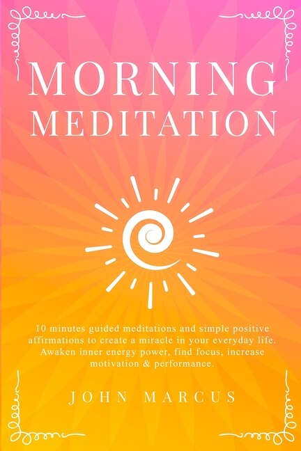Morning Meditation: 10 Minutes Guided Meditations And Simple Positive Affirmations To Create A Miracle In Your Everyday