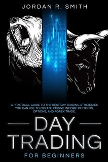 Day Trading For Beginners: A Practical Guide To The Best Day Trading Strategies You Can Use To Create Passive Income In Stocks