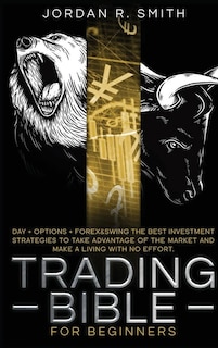 Trading Bible For Beginners: Day + Options + Forex And Swing Trading. The Best Investing Strategies To Take Advantage Of The Mar