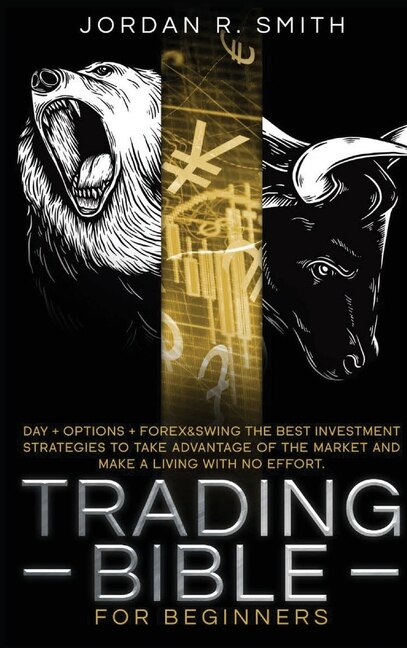 Trading Bible For Beginners: Day + Options + Forex And Swing Trading. The Best Investing Strategies To Take Advantage Of The Mar