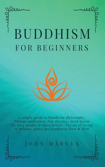 Buddhism For Beginners: A Simple Guide To Buddhism Philosophy, Tibetan Meditation, Zen Practice, Mind Power For Busy People