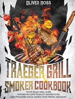 Traeger Grill And Smoker Cookbook: Wood Pellet Grill Guide With Recipes And Tips To Enjoy Smoked Food. Earn Pitmaster Status Among You