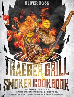 Traeger Grill And Smoker Cookbook: Wood Pellet Grill Guide With Recipes And Tips To Enjoy Smoked Food. Earn Pitmaster Status Among You