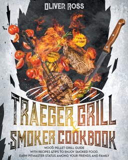 Traeger Grill And Smoker Cookbook: Wood Pellet Grill Guide With Recipes And Tips To Enjoy Smoked Food. Earn Pitmaster Status Among You