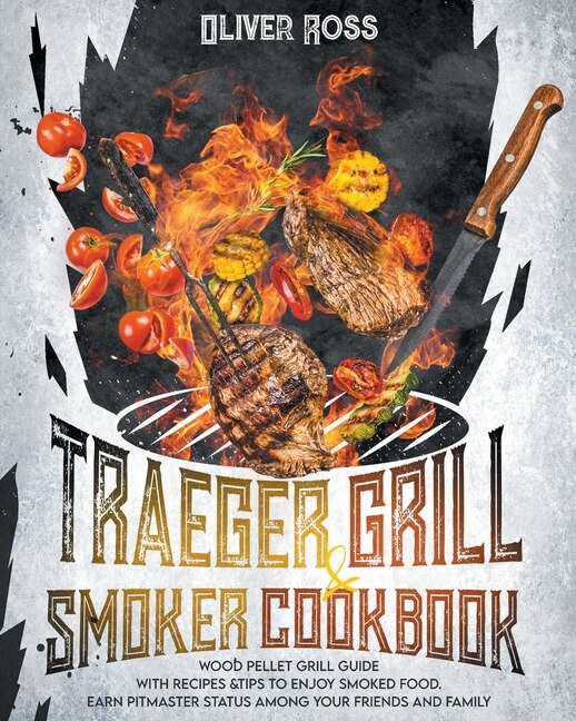 Traeger Grill And Smoker Cookbook: Wood Pellet Grill Guide With Recipes And Tips To Enjoy Smoked Food. Earn Pitmaster Status Among You