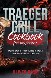 Traeger Grill Cookbook For Beginners: Tasty And Easy To Follow Recipes To Master Your Wood Pellet Grill Like A Pro!