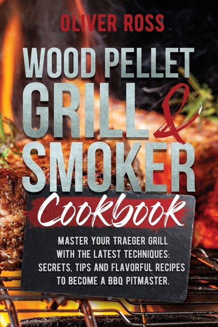 Wood Pellet Grill & Smoker Cookbook: Master Your Traeger Grill With The Latest Techniques: Secrets, Tips And Flavorful Recipes To Become