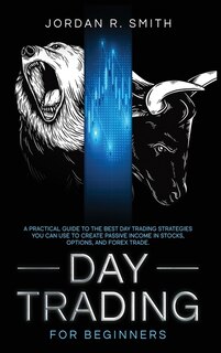 Day Trading For Beginners: A Practical Guide To The Best Day Trading Strategies You Can Use To Create Passive Income In Stocks