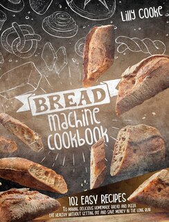 Bread Machine Cookbook: 102 Easy Recipes To Making Delicious Homemade Bread And Pizza. Eat Healthy Without Getting Fat And