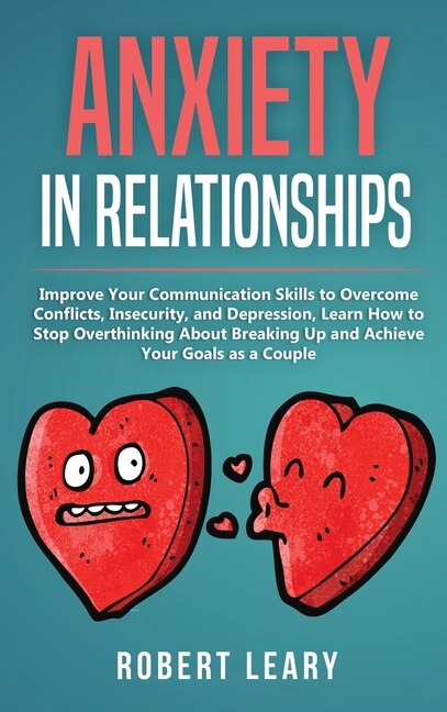 Anxiety In Relationships: Improve Your Communication Skills To Overcome Conflicts, Insecurity, And Depression, Learn How To S