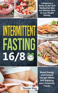 Intermittent Fasting 16/8: A Beginner's Guide To The 16/8 Method For Men And Women, How To Lose Weight Quickly, Boost Energy A