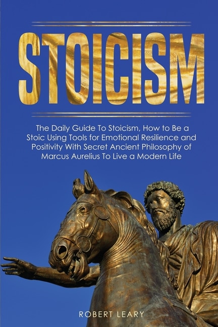 Stoicism: The Daily Guide To Stoicism, How To Be A Stoic Using Tools For Emotional Resilience And Positivity