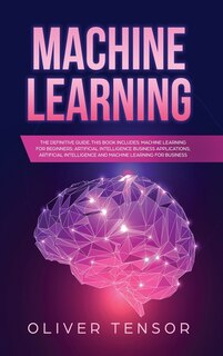 Machine Learning: The Definitive Guide. (3 Books In 1: Machine Learning For Beginners; Artificial Intelligence Busine