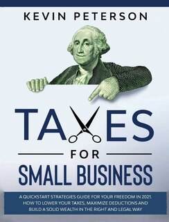 Taxes For Small Business: A Quick-start Strategies Guide For 2021. How To Lower Your Taxes, Maximize Deductions And Build A S