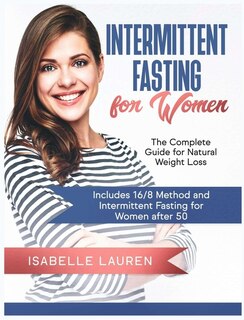 Intermittent Fasting For Women: The Complete Guide For Natural Weight Loss. Includes 16/8 Method And Intermittent Fasting For Women