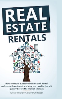 Real Estate Rentals: How To Create A Passive Income With Rental Real Estate Investment And Why You Need To Learn It Quic