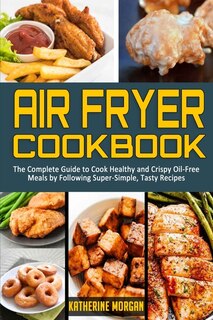 Air Fryer Cookbook: The Complete Guide To Cook Healthy And Crispy Oil-free Meals By Following Super-simple, Tasty Recip