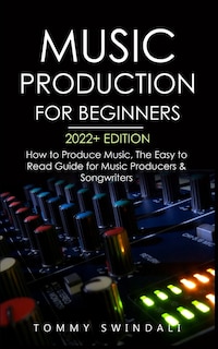 Music Production For Beginners 2022+ Edition: How to Produce Music, The Easy to Read Guide for Music Producers & Songwriters (music business, electronic dance music, songwriting, producing music)