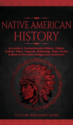 Native American History: Accurate & Comprehensive History, Origins, Culture, Tribes, Legends, Mythology, Wars, Stories & More of The Native Indigenous Americans