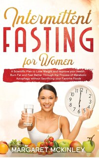 Intermittent Fasting For Woman: A Scientific Plan To Lose Weight And Improve Your Health. Burn Fat And Feel Better Through The Proc