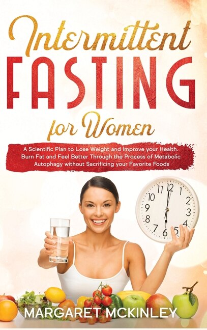 Intermittent Fasting For Woman: A Scientific Plan To Lose Weight And Improve Your Health. Burn Fat And Feel Better Through The Proc