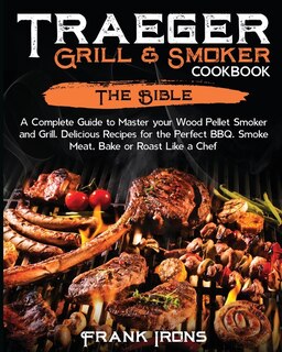 Traeger Grill & Smoker Cookbook: The Bible. A Complete Guide To Master Your Wood Pellet Smoker And Grill. Delicious Recipes For The