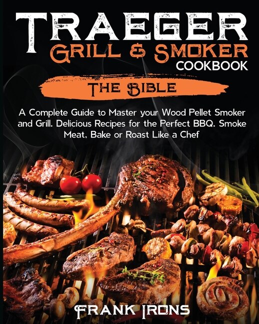 Traeger Grill & Smoker Cookbook: The Bible. A Complete Guide To Master Your Wood Pellet Smoker And Grill. Delicious Recipes For The
