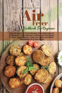 Air Fryer Cookbook For Beginners: Most Wanted Air Fryer Recipes From Beginners To Advanced. Crispy Recipes To Bake, Grill And Roast.