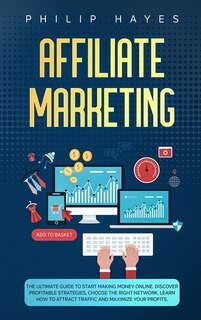 Affiliate Marketing: The Ultimate Guide To Start Making Money Online. Discover Profitable Strategies, Choose The Right N
