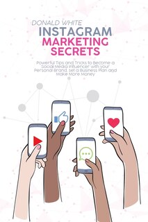 Instagram Marketing Secrets: Powerful Tips And Tricks To Become A Social Media Influencer With Your Personal Brand, Set A Busine