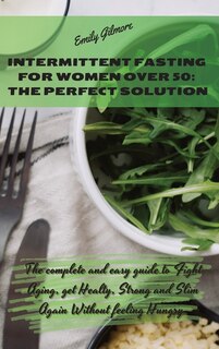 Intermittent Fasting For Women Over 50 - The Perfect Solution: The Complete And Easy Guide To Fight Aging, Get Healty, Strong And Slim Again Without Feeling Hungr
